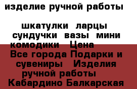 изделие ручной работы : шкатулки, ларцы, сундучки, вазы, мини комодики › Цена ­ 500 - Все города Подарки и сувениры » Изделия ручной работы   . Кабардино-Балкарская респ.